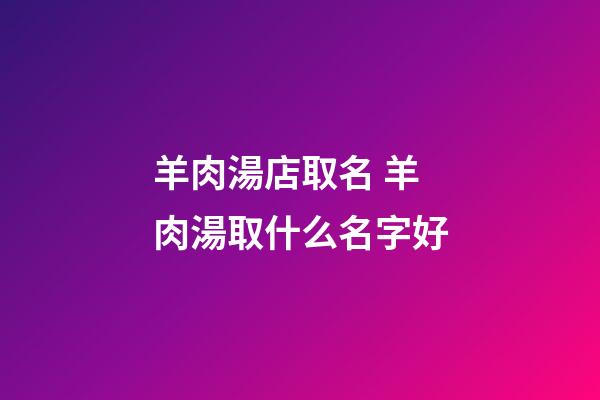 羊肉湯店取名 羊肉湯取什么名字好-第1張-店鋪起名-玄機派